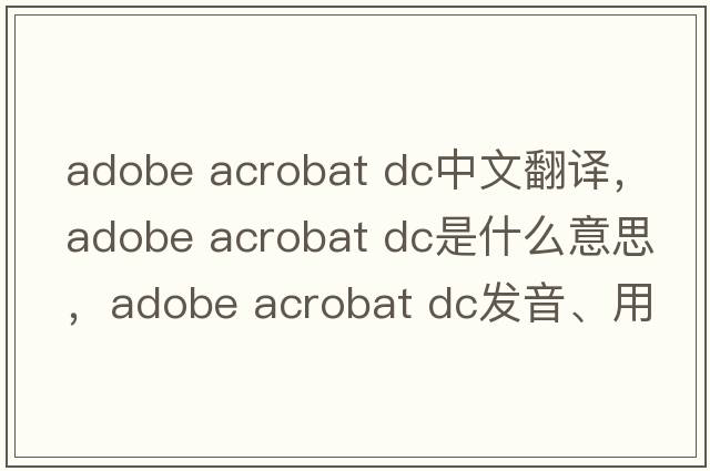 adobe acrobat dc中文翻譯，adobe acrobat dc是什么意思，adobe acrobat dc發(fā)音、用法及例句
