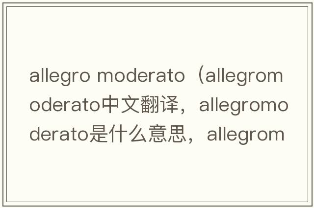 allegro moderato（allegromoderato中文翻譯，allegromoderato是什么意思，allegromoderato發(fā)音、用法及例句）