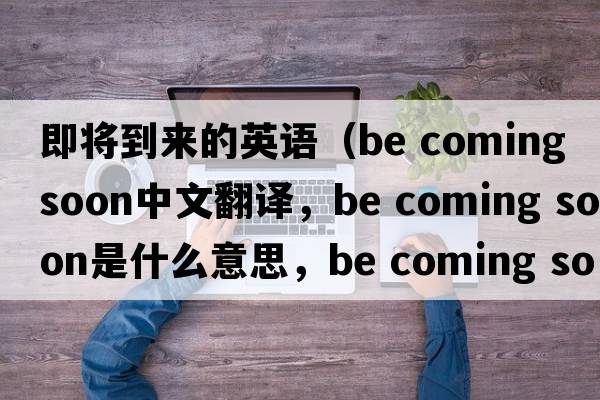 即將到來(lái)的英語(yǔ)（be coming soon中文翻譯，be coming soon是什么意思，be coming soon發(fā)音、用法及例句）