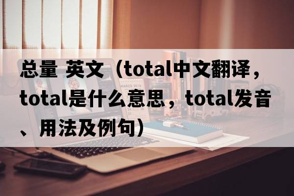 總量 英文（total中文翻譯，total是什么意思，total發(fā)音、用法及例句）