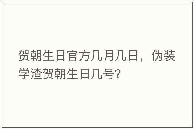 賀朝生日官方幾月幾日，偽裝學(xué)渣賀朝生日幾號？