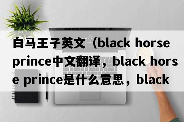 白馬王子英文（black horse prince中文翻譯，black horse prince是什么意思，black horse prince發(fā)音、用法及例句）