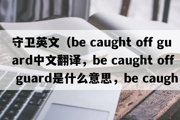 守衛英文（be caught off guard中文翻譯，be caught off guard是什么意思，be caught off guard發(fā)音、用法及例句）