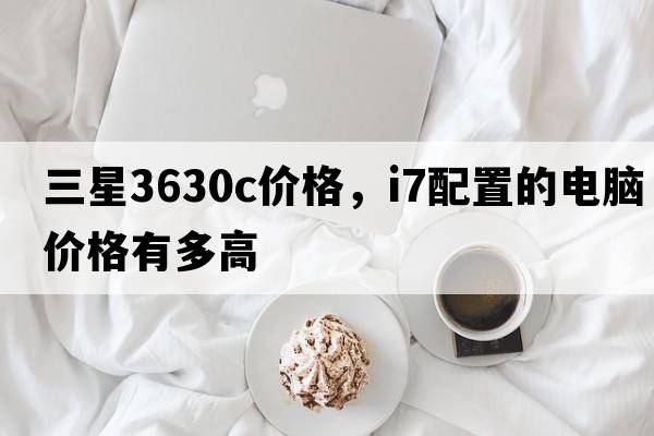 三星3630c價(jià)格，i7配置的電腦價(jià)格有多高