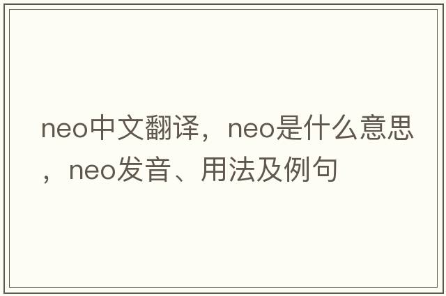 neo中文翻譯，neo是什么意思，neo發(fā)音、用法及例句