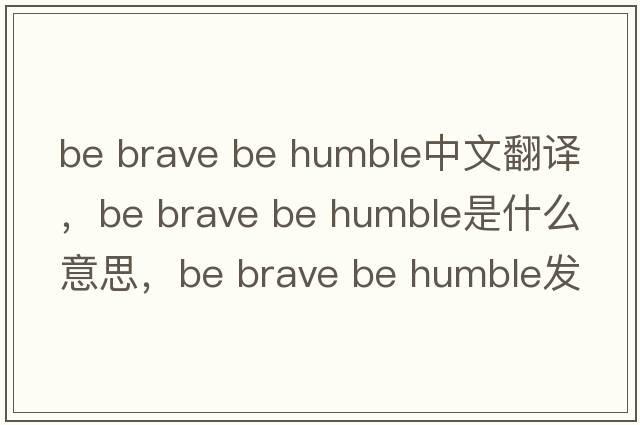 be brave be humble中文翻譯，be brave be humble是什么意思，be brave be humble發(fā)音、用法及例句