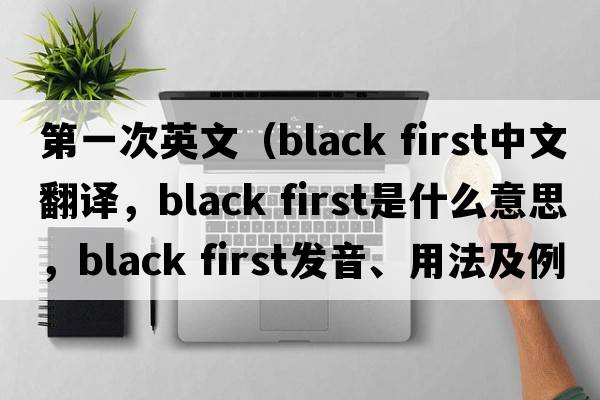 第一次英文（black first中文翻譯，black first是什么意思，black first發(fā)音、用法及例句）