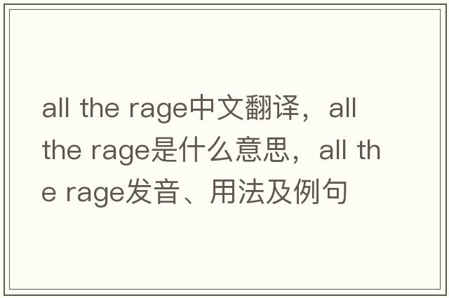 all the rage中文翻譯，all the rage是什么意思，all the rage發(fā)音、用法及例句