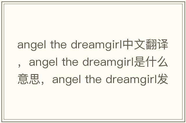 angel the dreamgirl中文翻譯，angel the dreamgirl是什么意思，angel the dreamgirl發(fā)音、用法及例句