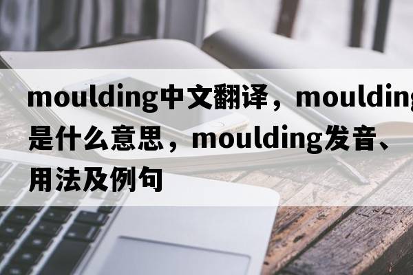 moulding中文翻譯，moulding是什么意思，moulding發(fā)音、用法及例句