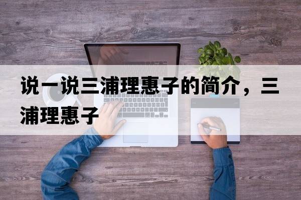 說(shuō)一說(shuō)三浦理惠子的簡(jiǎn)介，三浦理惠子