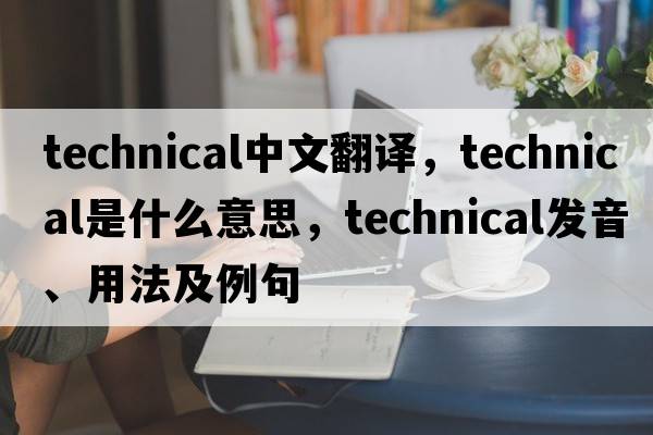 technical中文翻譯，technical是什么意思，technical發(fā)音、用法及例句
