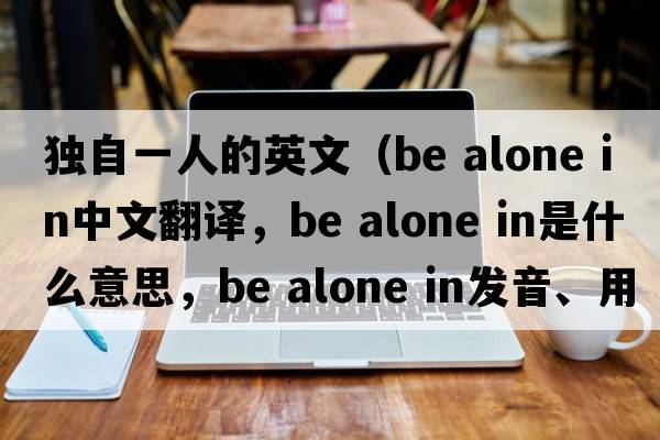 獨自一人的英文（be alone in中文翻譯，be alone in是什么意思，be alone in發(fā)音、用法及例句）