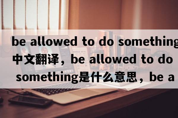be allowed to do something中文翻譯，be allowed to do something是什么意思，be allowed to do something發(fā)音、用法及例句