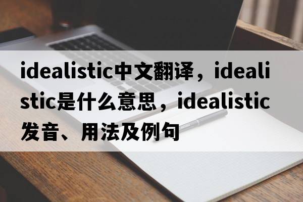 idealistic中文翻譯，idealistic是什么意思，idealistic發(fā)音、用法及例句