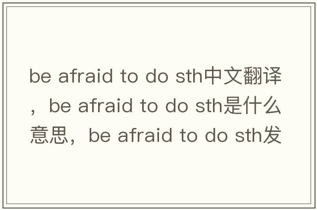 be afraid to do sth中文翻譯，be afraid to do sth是什么意思，be afraid to do sth發(fā)音、用法及例句