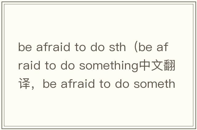 be afraid to do sth（be afraid to do something中文翻譯，be afraid to do something是什么意思，be afraid to do som