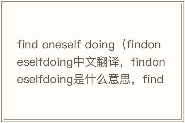 find oneself doing（findoneselfdoing中文翻譯，findoneselfdoing是什么意思，findoneselfdoing發(fā)音、用法及例句）