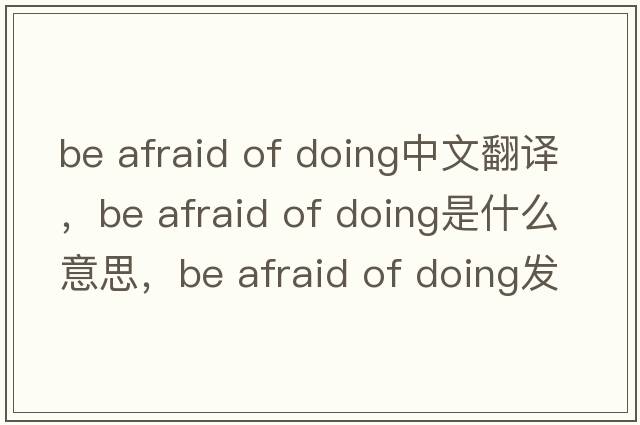 be afraid of doing中文翻譯，be afraid of doing是什么意思，be afraid of doing發(fā)音、用法及例句