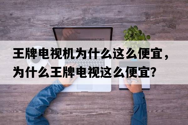 王牌電視機為什么這么便宜，為什么王牌電視這么便宜？