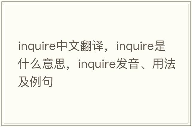 inquire中文翻譯，inquire是什么意思，inquire發(fā)音、用法及例句