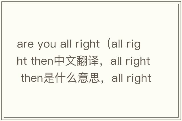 are you all right（all right then中文翻譯，all right then是什么意思，all right then發(fā)音、用法及例句）