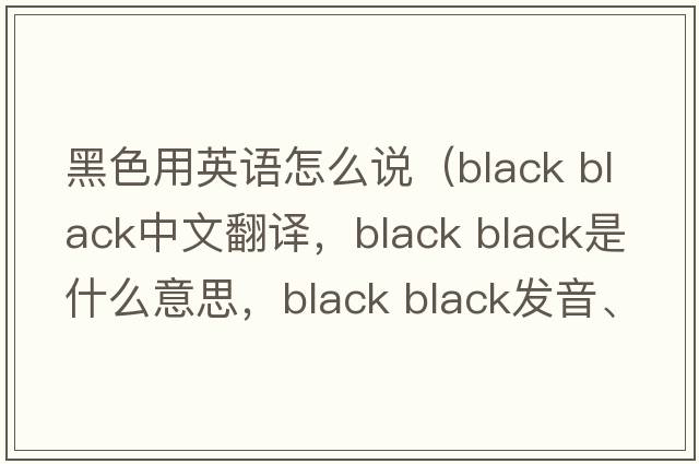 黑色用英語(yǔ)怎么說(shuō)（black black中文翻譯，black black是什么意思，black black發(fā)音、用法及例句）