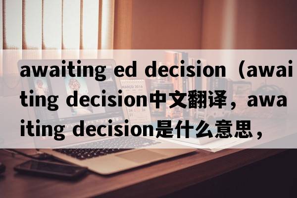 awaiting ed decision（awaiting decision中文翻譯，awaiting decision是什么意思，awaiting decision發(fā)音、用法及例句）
