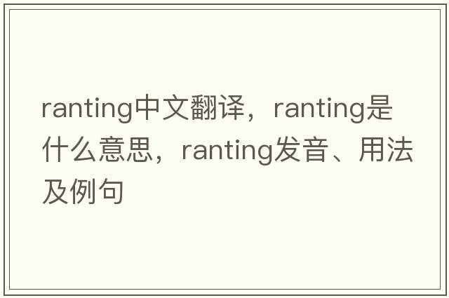 ranting中文翻譯，ranting是什么意思，ranting發(fā)音、用法及例句