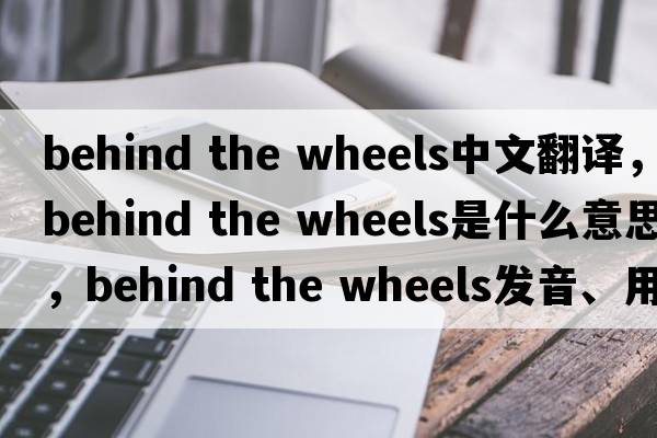 behind the wheels中文翻譯，behind the wheels是什么意思，behind the wheels發(fā)音、用法及例句