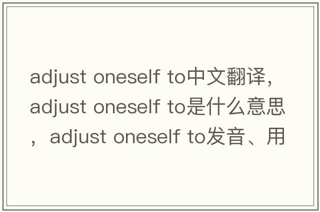 adjust oneself to中文翻譯，adjust oneself to是什么意思，adjust oneself to發(fā)音、用法及例句