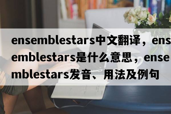 ensemblestars中文翻譯，ensemblestars是什么意思，ensemblestars發(fā)音、用法及例句