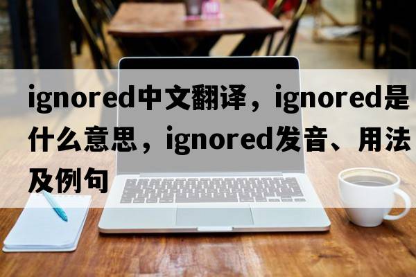 ignored中文翻譯，ignored是什么意思，ignored發(fā)音、用法及例句