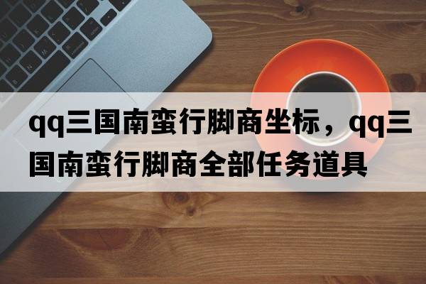 qq三國南蠻行腳商坐標，qq三國南蠻行腳商全部任務(wù)道具