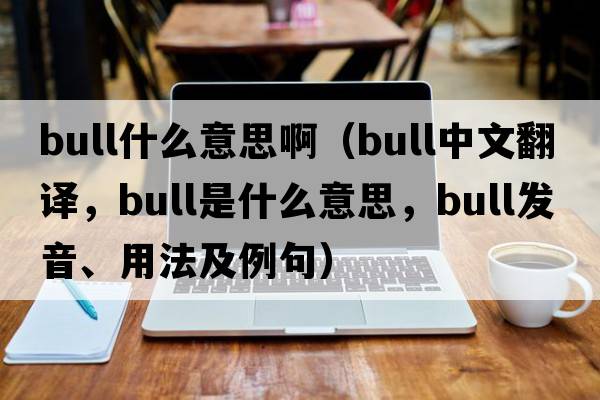 bull什么意思?。╞ull中文翻譯，bull是什么意思，bull發(fā)音、用法及例句）