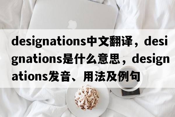 designations中文翻譯，designations是什么意思，designations發(fā)音、用法及例句