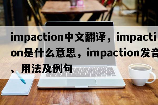 impaction中文翻譯，impaction是什么意思，impaction發(fā)音、用法及例句
