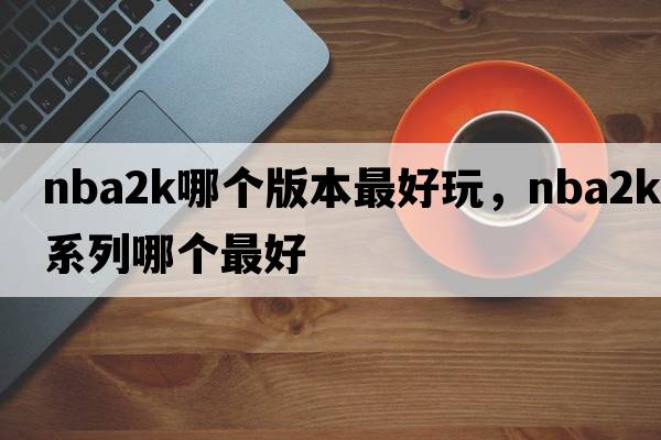 nba2k哪個(gè)版本最好玩，nba2k系列哪個(gè)最好