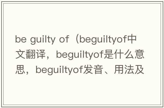 be guilty of（beguiltyof中文翻譯，beguiltyof是什么意思，beguiltyof發(fā)音、用法及例句）