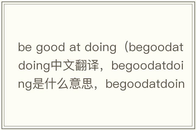 be good at doing（begoodatdoing中文翻譯，begoodatdoing是什么意思，begoodatdoing發(fā)音、用法及例句）