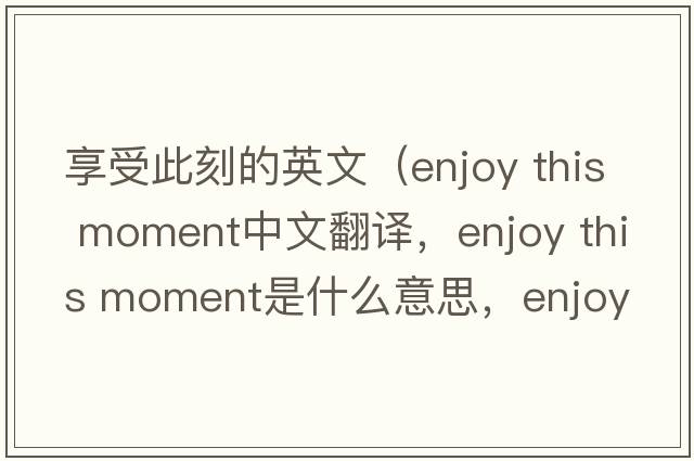 享受此刻的英文（enjoy this moment中文翻譯，enjoy this moment是什么意思，enjoy this moment發(fā)音、用法及例句）