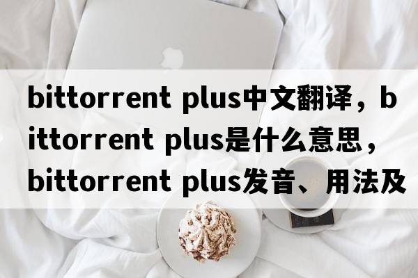 bittorrent plus中文翻譯，bittorrent plus是什么意思，bittorrent plus發(fā)音、用法及例句