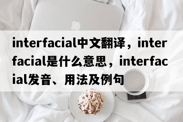 interfacial中文翻譯，interfacial是什么意思，interfacial發(fā)音、用法及例句