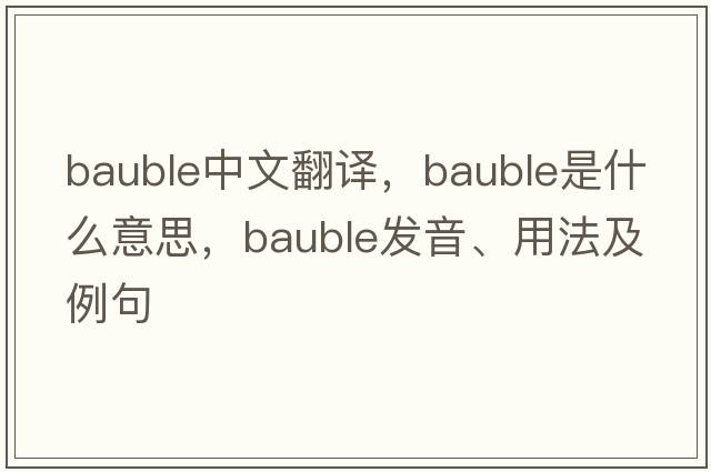 bauble中文翻譯，bauble是什么意思，bauble發(fā)音、用法及例句