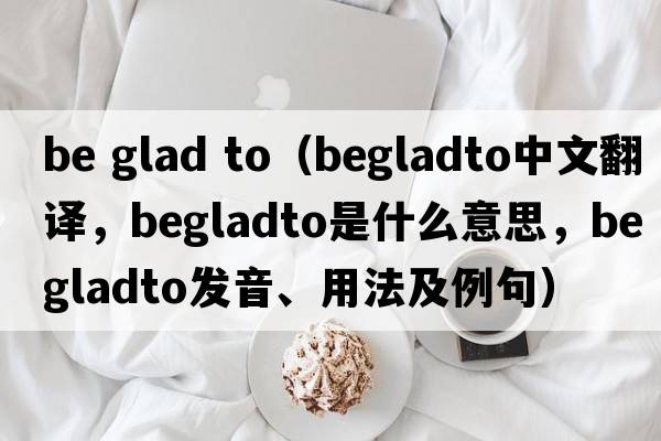 be glad to（begladto中文翻譯，begladto是什么意思，begladto發(fā)音、用法及例句）
