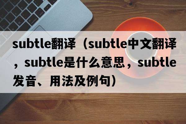subtle翻譯（subtle中文翻譯，subtle是什么意思，subtle發(fā)音、用法及例句）