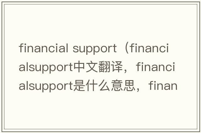 financial support（financialsupport中文翻譯，financialsupport是什么意思，financialsupport發(fā)音、用法及例句）