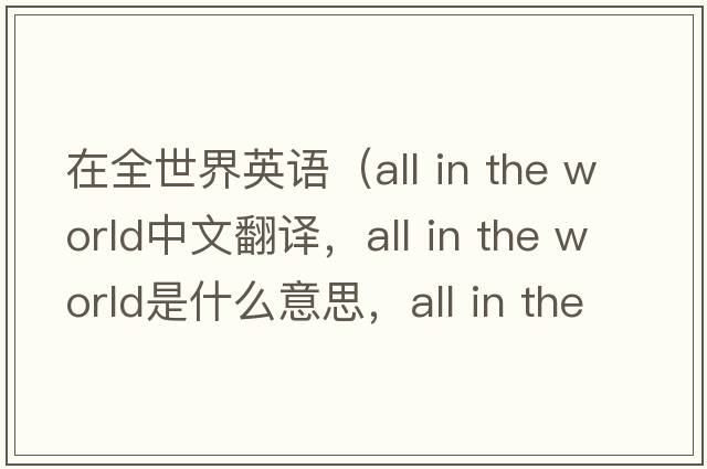 在全世界英語(yǔ)（all in the world中文翻譯，all in the world是什么意思，all in the world發(fā)音、用法及例句）