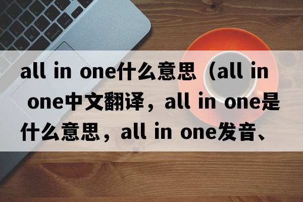 all in one什么意思（all in one中文翻譯，all in one是什么意思，all in one發(fā)音、用法及例句）