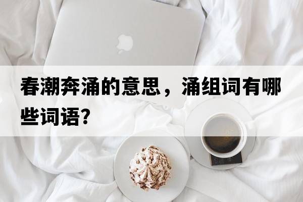 春潮奔涌的意思，涌組詞有哪些詞語(yǔ)？